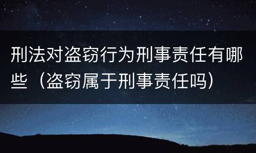 刑法对盗窃行为刑事责任有哪些（盗窃属于刑事责任吗）
