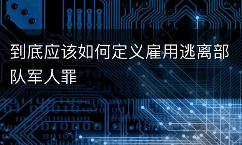 到底应该如何定义雇用逃离部队军人罪