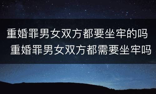 重婚罪男女双方都要坐牢的吗 重婚罪男女双方都需要坐牢吗