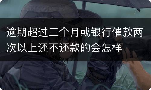 逾期超过三个月或银行催款两次以上还不还款的会怎样