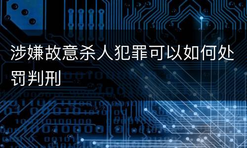涉嫌故意杀人犯罪可以如何处罚判刑
