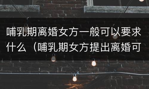 哺乳期离婚女方一般可以要求什么（哺乳期女方提出离婚可以有特殊要求吗）