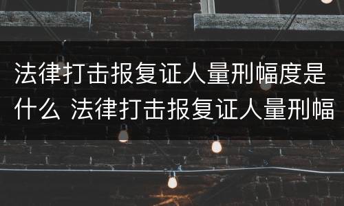 法律打击报复证人量刑幅度是什么 法律打击报复证人量刑幅度是什么意思