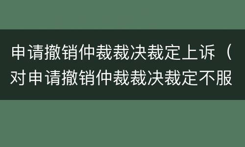 申请撤销仲裁裁决裁定上诉（对申请撤销仲裁裁决裁定不服是否可以上诉）