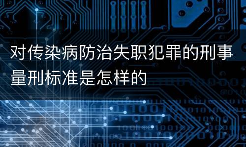 对传染病防治失职犯罪的刑事量刑标准是怎样的