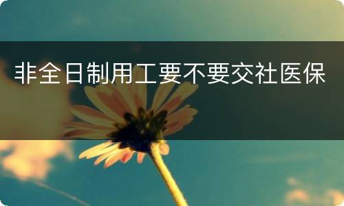 非全日制用工要不要交社医保