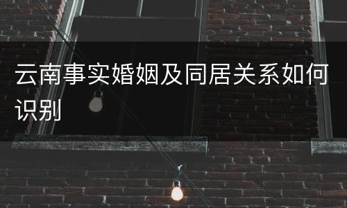 云南事实婚姻及同居关系如何识别