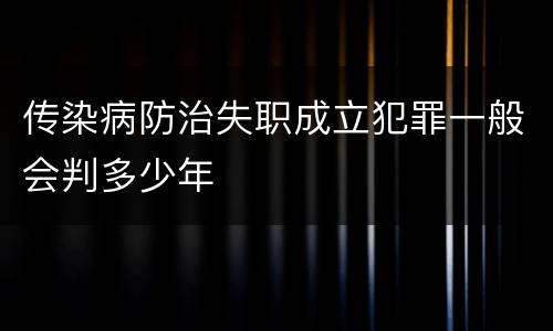 传染病防治失职成立犯罪一般会判多少年