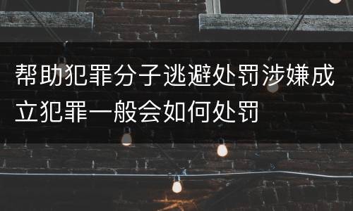 帮助犯罪分子逃避处罚涉嫌成立犯罪一般会如何处罚