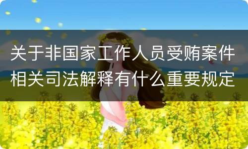 关于非国家工作人员受贿案件相关司法解释有什么重要规定