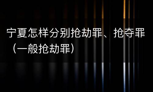 宁夏怎样分别抢劫罪、抢夺罪（一般抢劫罪）