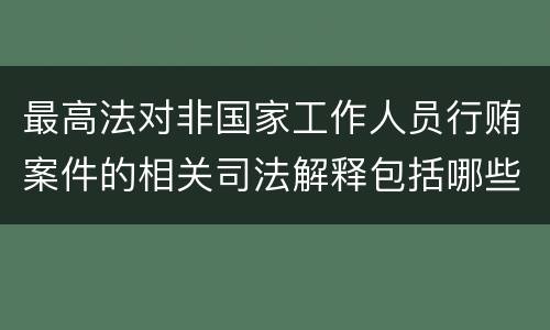 最高法对非国家工作人员行贿案件的相关司法解释包括哪些内容