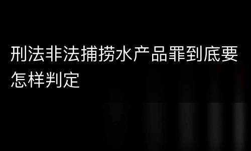 刑法非法捕捞水产品罪到底要怎样判定