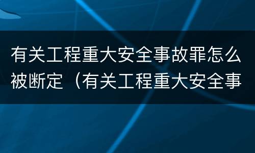 有关工程重大安全事故罪怎么被断定（有关工程重大安全事故罪怎么被断定的）