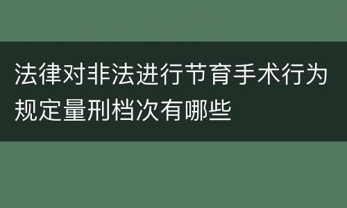 法律对非法进行节育手术行为规定量刑档次有哪些