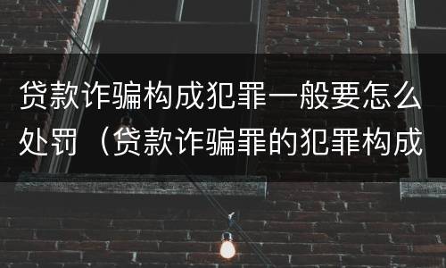 贷款诈骗构成犯罪一般要怎么处罚（贷款诈骗罪的犯罪构成）