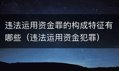 违法运用资金罪的构成特征有哪些（违法运用资金犯罪）