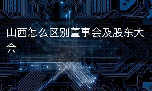 山西怎么区别董事会及股东大会