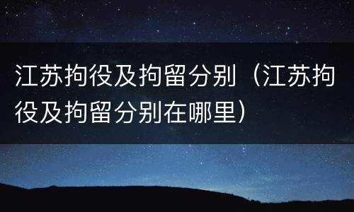 江苏拘役及拘留分别（江苏拘役及拘留分别在哪里）