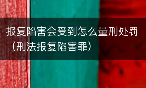 报复陷害会受到怎么量刑处罚（刑法报复陷害罪）