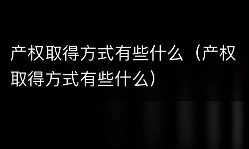 产权取得方式有些什么（产权取得方式有些什么）