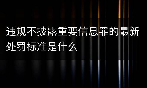 违规不披露重要信息罪的最新处罚标准是什么