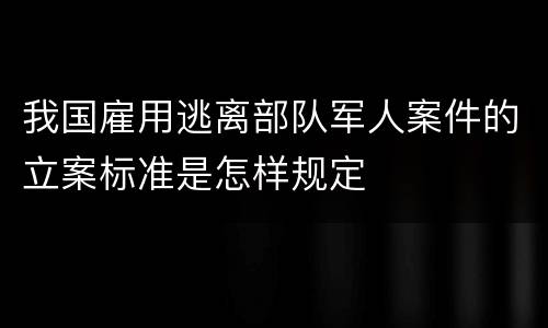 我国雇用逃离部队军人案件的立案标准是怎样规定