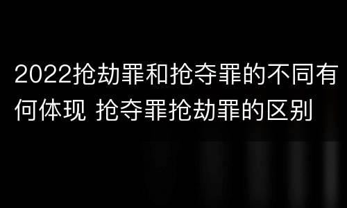 2022抢劫罪和抢夺罪的不同有何体现 抢夺罪抢劫罪的区别