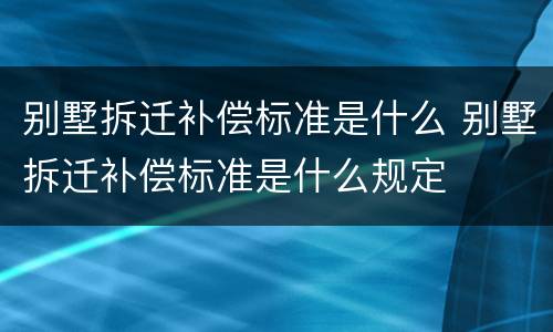 别墅拆迁补偿标准是什么 别墅拆迁补偿标准是什么规定