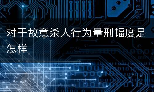 对于故意杀人行为量刑幅度是怎样