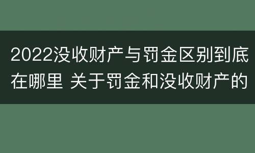 2022没收财产与罚金区别到底在哪里 关于罚金和没收财产的司法解释