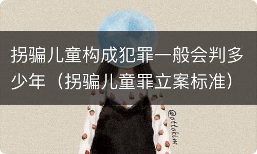 拐骗儿童构成犯罪一般会判多少年（拐骗儿童罪立案标准）