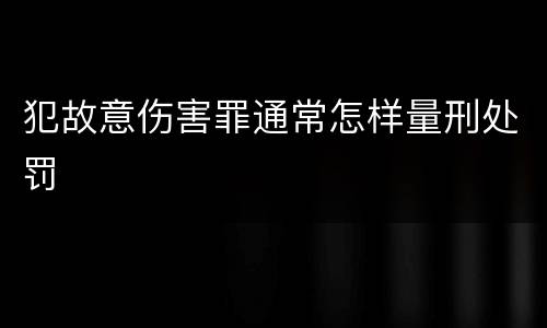 犯故意伤害罪通常怎样量刑处罚