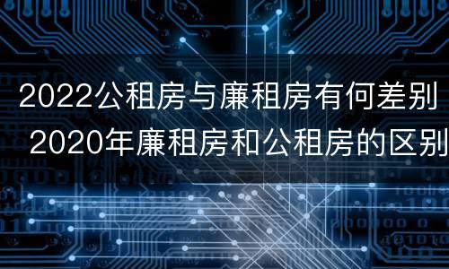 2022公租房与廉租房有何差别 2020年廉租房和公租房的区别