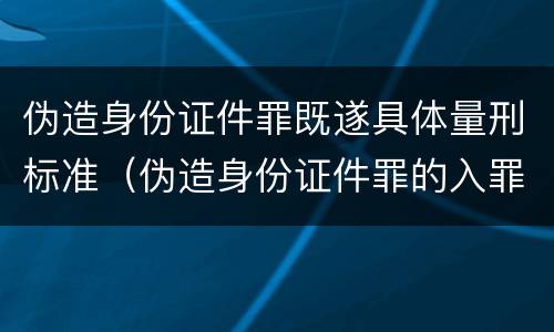 伪造身份证件罪既遂具体量刑标准（伪造身份证件罪的入罪标准）