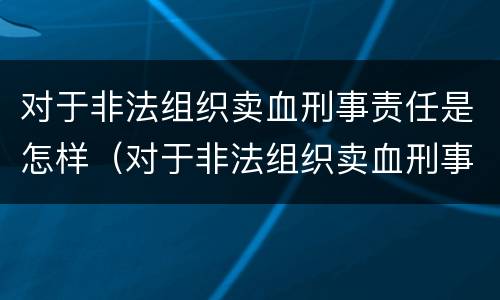 对于非法组织卖血刑事责任是怎样（对于非法组织卖血刑事责任是怎样规定的）