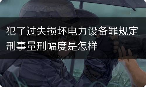 犯了过失损坏电力设备罪规定刑事量刑幅度是怎样
