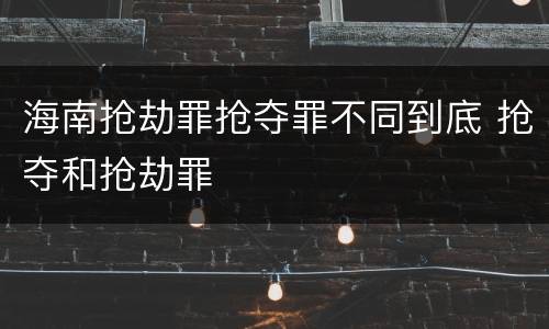 海南抢劫罪抢夺罪不同到底 抢夺和抢劫罪