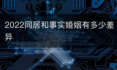 2022同居和事实婚姻有多少差异