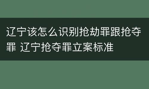 辽宁该怎么识别抢劫罪跟抢夺罪 辽宁抢夺罪立案标准