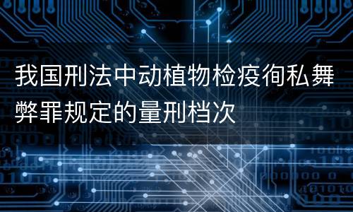 我国刑法中动植物检疫徇私舞弊罪规定的量刑档次