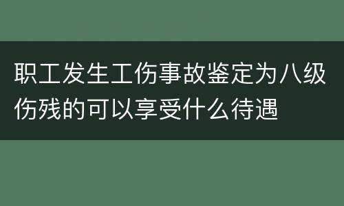 职工发生工伤事故鉴定为八级伤残的可以享受什么待遇