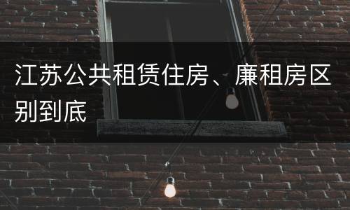 江苏公共租赁住房、廉租房区别到底