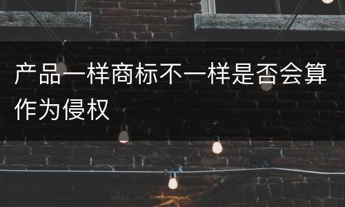 产品一样商标不一样是否会算作为侵权