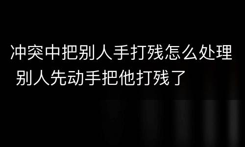 冲突中把别人手打残怎么处理 别人先动手把他打残了