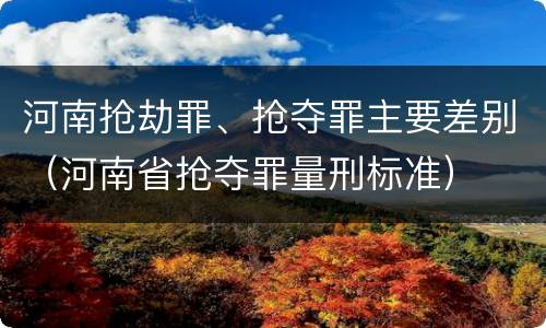 河南抢劫罪、抢夺罪主要差别（河南省抢夺罪量刑标准）