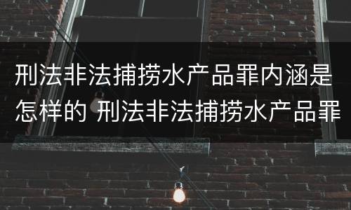 刑法非法捕捞水产品罪内涵是怎样的 刑法非法捕捞水产品罪内涵是怎样的