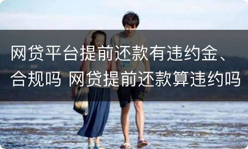 网贷平台提前还款有违约金、合规吗 网贷提前还款算违约吗?会影响信用吗