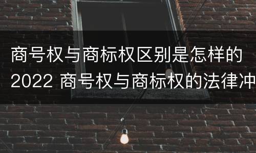商号权与商标权区别是怎样的2022 商号权与商标权的法律冲突与解决