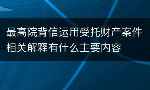 最高院背信运用受托财产案件相关解释有什么主要内容